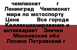 11.1) чемпионат : 1969 г - Ленинград - Чемпионат мира по мотоспорту › Цена ­ 190 - Все города Коллекционирование и антиквариат » Значки   . Московская обл.,Лосино-Петровский г.